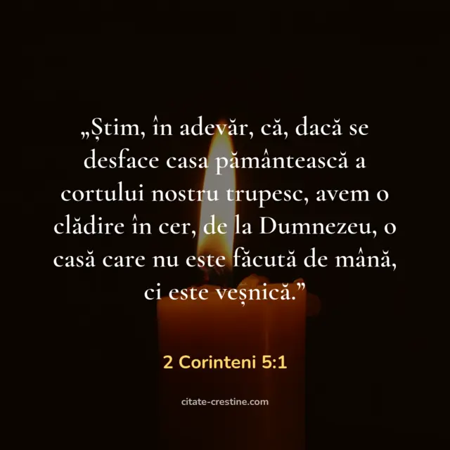 „Știm, în adevăr, că, dacă se desface casa pământească a cortului nostru trupesc, avem o clădire în cer, de la Dumnezeu, o casă care nu este făcută de mână, ci este veșnică.” — 2 Corinteni 5:1