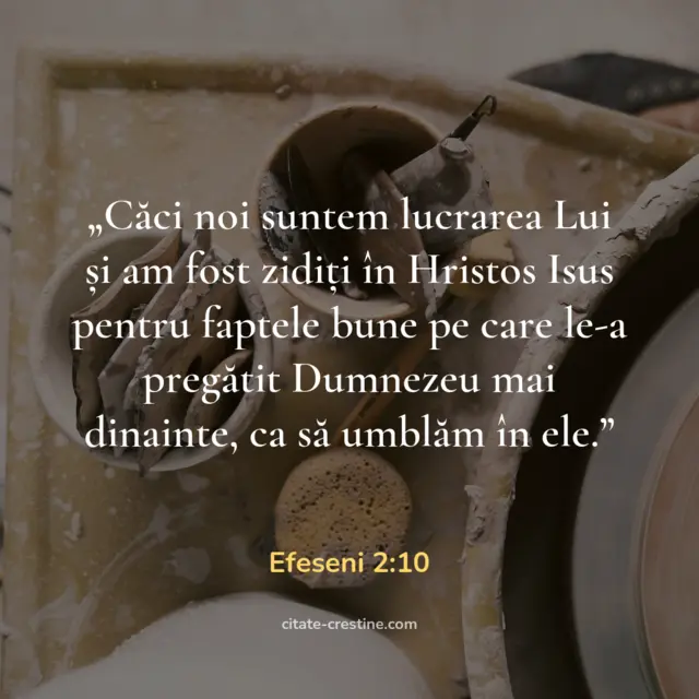 „Căci noi suntem lucrarea Lui și am fost zidiți în Hristos Isus pentru faptele bune pe care le-a pregătit Dumnezeu mai dinainte, ca să umblăm în ele.” — Efeseni 2:10