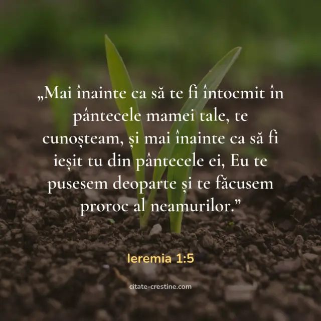„„Mai înainte ca să te fi întocmit în pântecele mamei tale, te cunoșteam, și mai înainte ca să fi ieșit tu din pântecele ei, Eu te pusesem deoparte și te făcusem proroc al neamurilor.”” — Ieremia 1:5