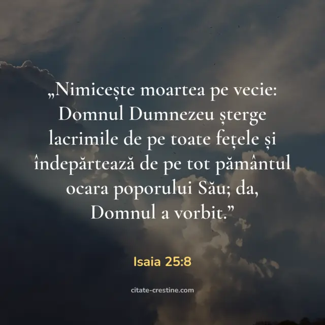 „Nimicește moartea pe vecie: Domnul Dumnezeu șterge lacrimile de pe toate fețele și îndepărtează de pe tot pământul ocara poporului Său; da, Domnul a vorbit.” — Isaia 25:8