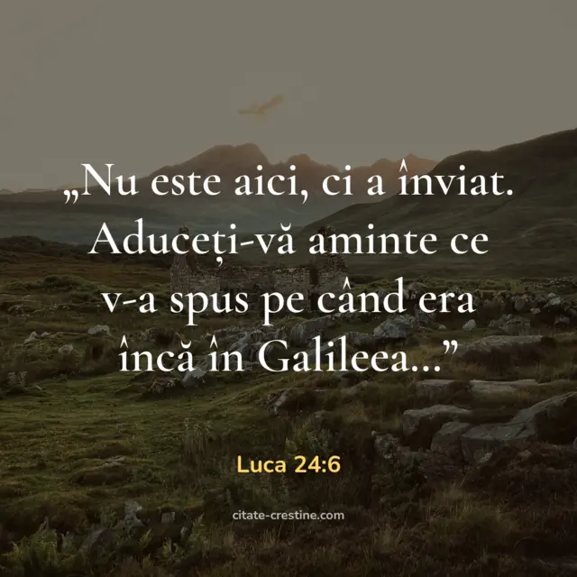 „Nu este aici, ci a înviat. Aduceți-vă aminte ce v-a spus pe când era încă în Galileea…” — Luca 24:6