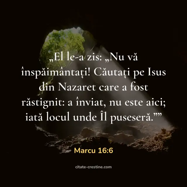 „El le-a zis: „Nu vă înspăimântați! Căutați pe Isus din Nazaret care a fost răstignit: a înviat, nu este aici; iată locul unde Îl puseseră.”” — Marcu 16:6