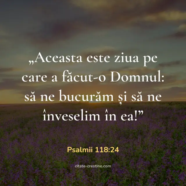 „Aceasta este ziua pe care a făcut-o Domnul: să ne bucurăm și să ne înveselim în ea!” — Psalmii 118:24