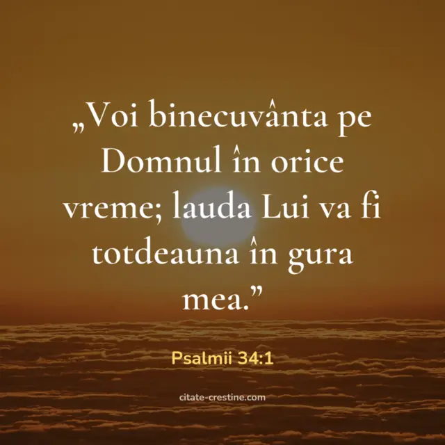 „Voi binecuvânta pe Domnul în orice vreme; lauda Lui va fi totdeauna în gura mea.” — Psalmii 34:1